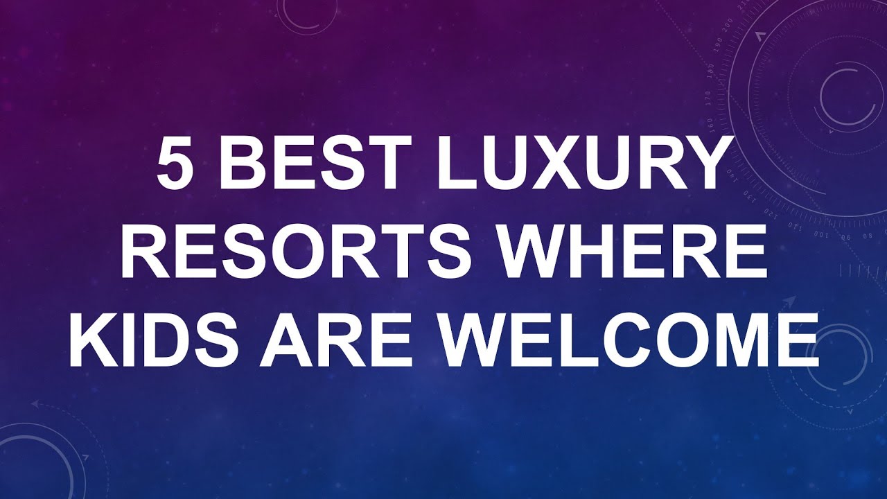 5 Best Luxury Resorts Where Kids Are Welcome